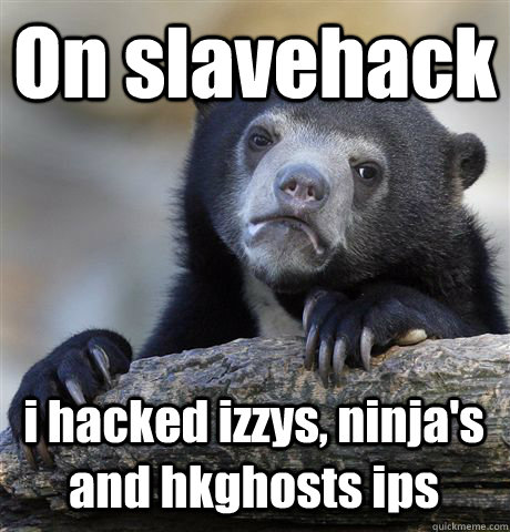 On slavehack i hacked izzys, ninja's and hkghosts ips  Confession Bear