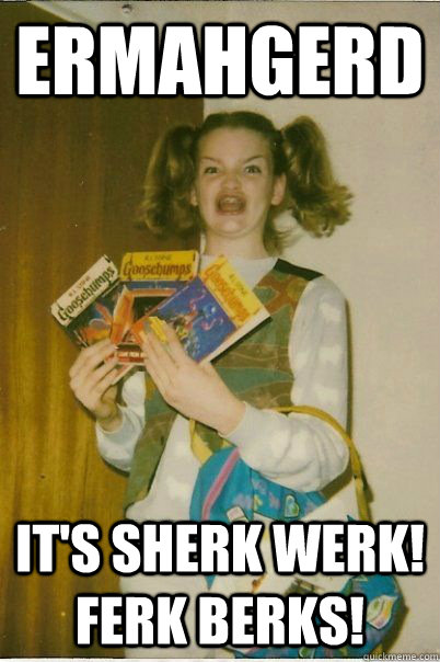 ERMAHGERD IT's SHERK WERK! Ferk Berks!  BERKS
