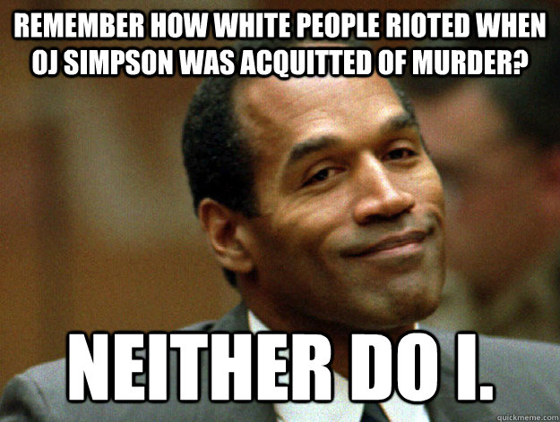 Remember how white people rioted when OJ Simpson was acquitted of murder? Neither do I.  Oj simpson