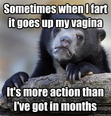 Sometimes when I fart it goes up my vagina It's more action than I've got in months - Sometimes when I fart it goes up my vagina It's more action than I've got in months  Confession Bear