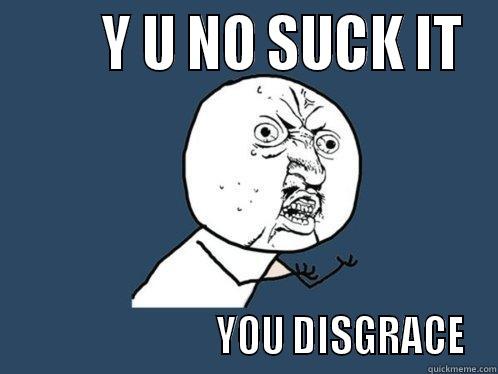        Y U NO SUCK IT                           YOU DISGRACE Y U No