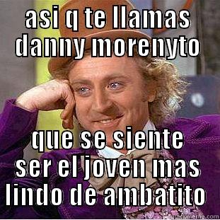 ASI Q TE LLAMAS DANNY MORENYTO QUE SE SIENTE SER EL JOVEN MAS LINDO DE AMBATITO  Condescending Wonka