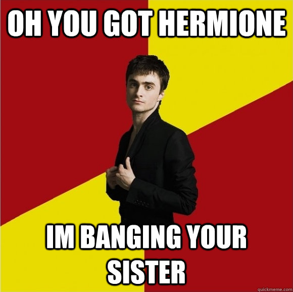 oh you got hermione im banging your sister  