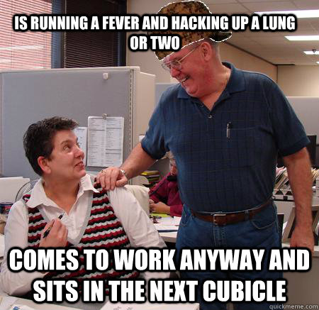 is running a fever and hacking up a lung or two comes to work anyway and sits in the next cubicle  Scumbag Coworker