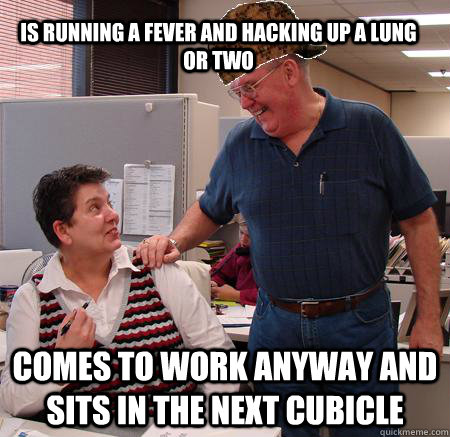 is running a fever and hacking up a lung or two comes to work anyway and sits in the next cubicle - is running a fever and hacking up a lung or two comes to work anyway and sits in the next cubicle  Scumbag Coworker