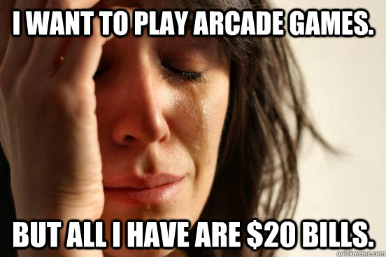 I want to play arcade games. But all I have are $20 bills.  First World Problems