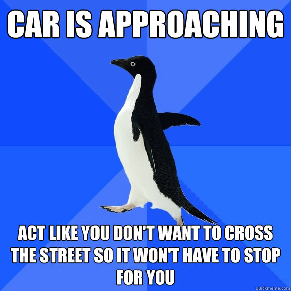 car is approaching act like you don't want to cross the street so it won't have to stop for you  Socially Awkward Penguin