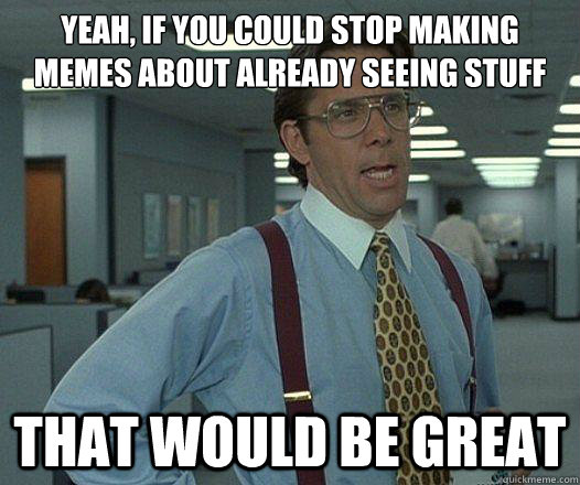 Yeah, if you could stop making memes about already seeing stuff on Reddit that would be great  Party Patrol Lumbergh