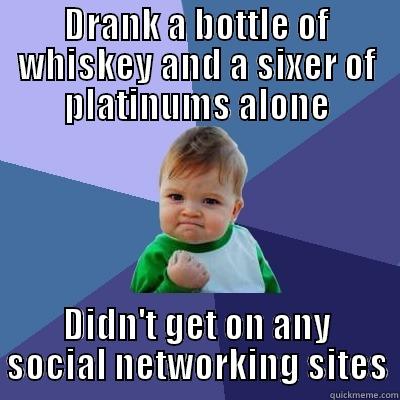 DRANK A BOTTLE OF WHISKEY AND A SIXER OF PLATINUMS ALONE DIDN'T GET ON ANY SOCIAL NETWORKING SITES Success Kid
