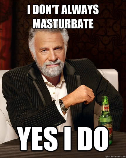 I don't always masturbate yes i do  The Most Interesting Man In The World