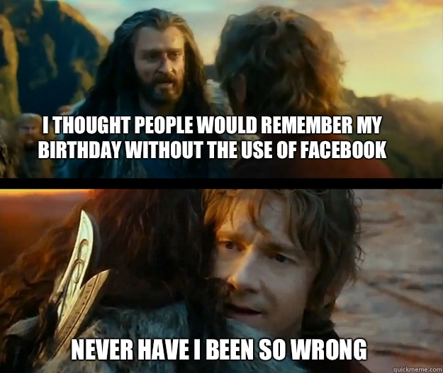 I thought people would remember my birthday without the use of Facebook  Never have I been so wrong  Sudden Change of Heart Thorin