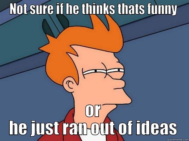 NOT SURE IF HE THINKS THATS FUNNY OR HE JUST RAN OUT OF IDEAS Futurama Fry