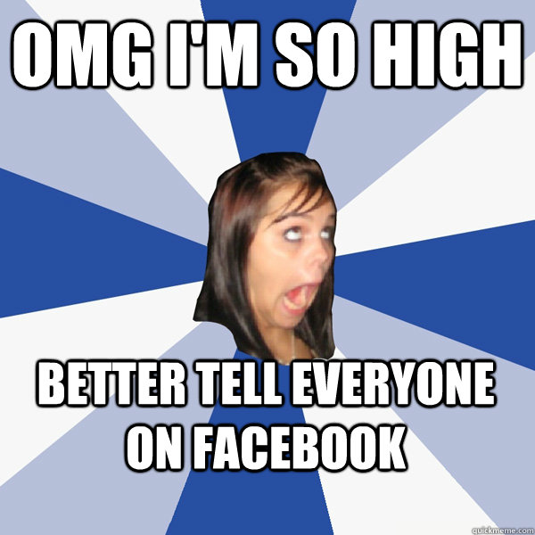 OMG I'M SO HIGH BETTER TELL EVERYONE ON FACEBOOK  Annoying Facebook Girl