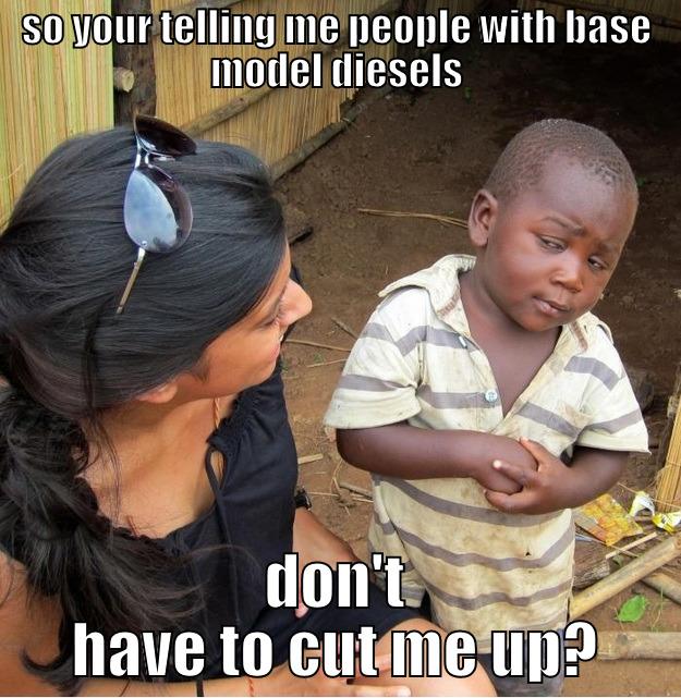 SO YOUR TELLING ME PEOPLE WITH BASE MODEL DIESELS DON'T HAVE TO CUT ME UP? Skeptical Third World Kid