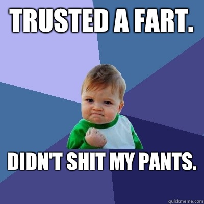 Trusted a fart.  Didn't shit my pants.   Success Kid