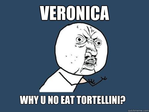 veronica why u no eat tortellini?  Y U No