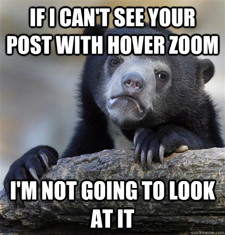 If i can't see your post with hover zoom i'm not going to look at it  Confession Bear
