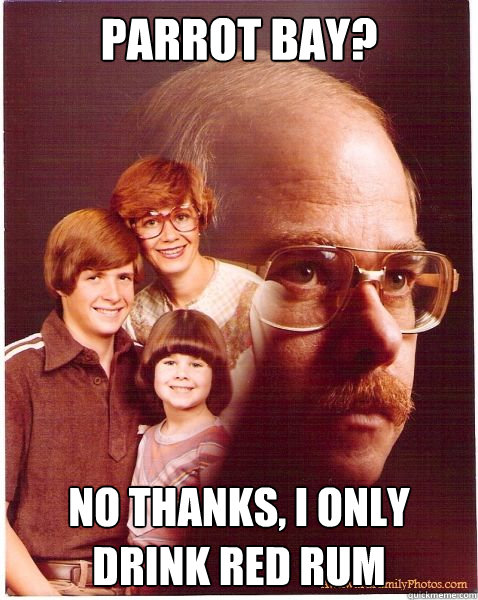 Parrot Bay? no thanks, I only drink red rum  Vengeance Dad
