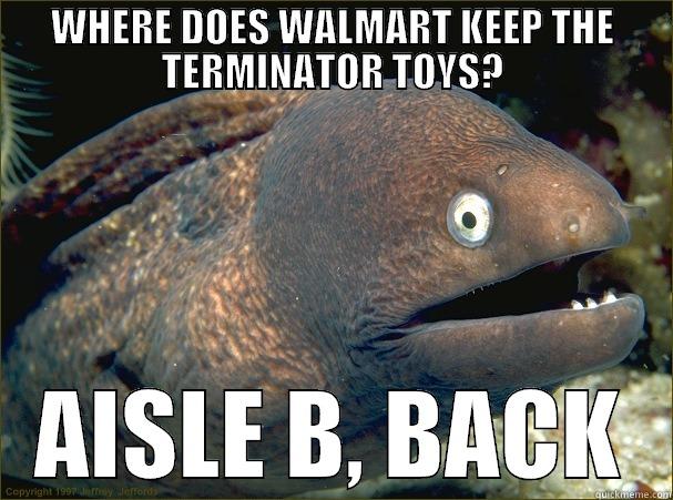 WHERE DOES WALMART KEEP THE TERMINATOR TOYS? AISLE B, BACK Bad Joke Eel
