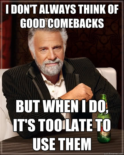 I don't always think of good comebacks But when i do, it's too late to use them  The Most Interesting Man In The World