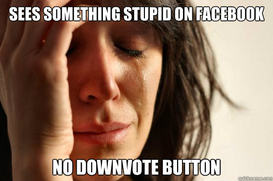 SEES SOMETHING STUPID ON FACEBOOK NO DOWNVOTE BUTTON  First World Problems