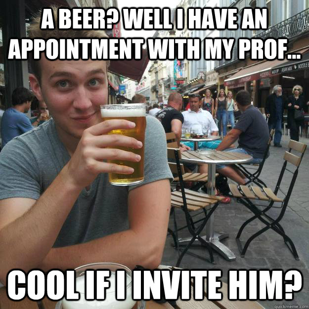a beer? Well I have an appointment with my prof... Cool if I invite him?  Enthusiastic College Senior