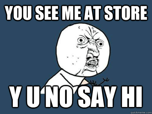 You see me at store y u no say hi  Y U No