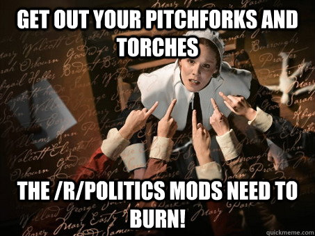 GEt out your pitchforks and torches The /r/politics Mods need to burn!  