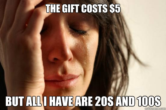 the gift costs $5 but all i have are 20s and 100s  First World Problems