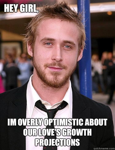 Hey girl, Im overly optimistic about our love's growth projections  Paul Ryan Gosling