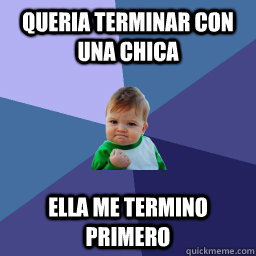 Queria terminar con una chica ella me termino primero  