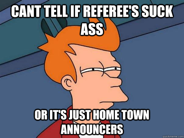 cant tell if referee's suck ass or it's just home town announcers  Futurama Fry