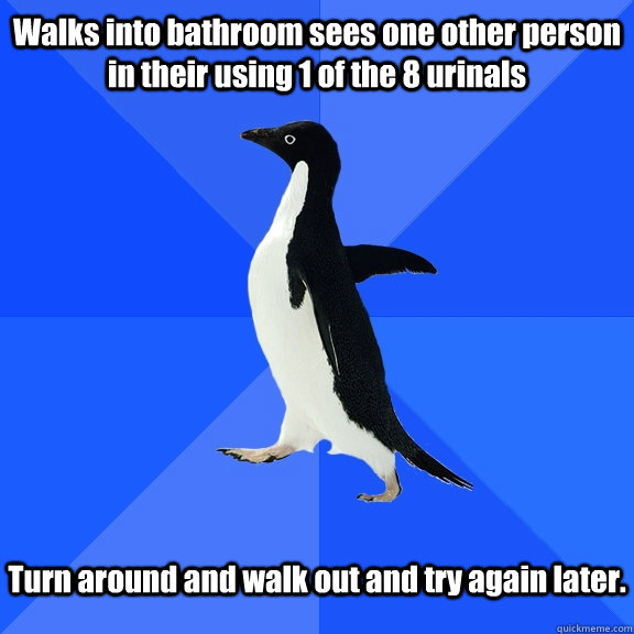 Walks into bathroom sees one other person in their using 1 of the 8 urinals Turn around and walk out and try again later.  Socially Awkward Penguin