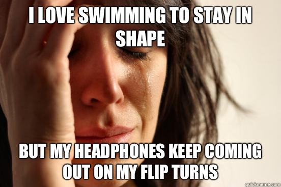 I love swimming to stay in shape But my headphones keep coming out on my flip turns  First World Problems