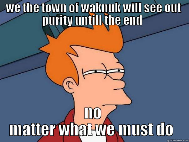 WE THE TOWN OF WAKNUK WILL SEE OUT PURITY UNTILL THE END  NO MATTER WHAT WE MUST DO  Futurama Fry