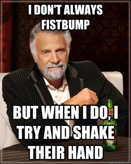 I don't always fistbump but when i do, i try and shake their hand  The Most Interesting Man In The World