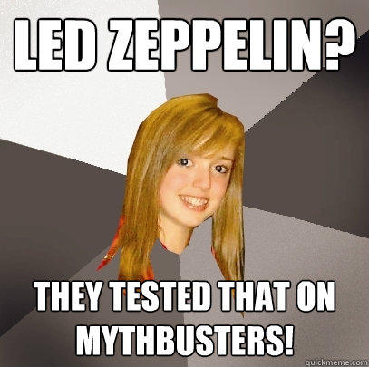 Led Zeppelin? they tested that on mythbusters!  