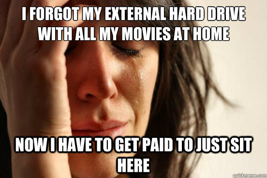 i forgot my external hard drive with all my movies at home  now i have to get paid to just sit here  First World Problems