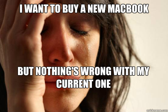 I want to buy a new macbook but nothing's wrong with my current one  First World Problems