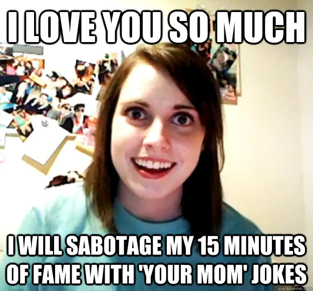 I love you so much  I will sabotage my 15 minutes of fame with 'your mom' jokes  Overly Attached Girlfriend
