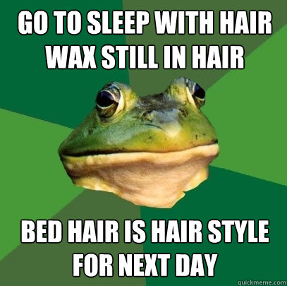 Go to sleep with hair wax still in hair bed hair is hair style for next day  Foul Bachelor Frog