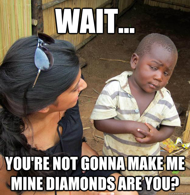 Wait... you're not gonna make me mine diamonds are you?  Skeptical Third World Kid