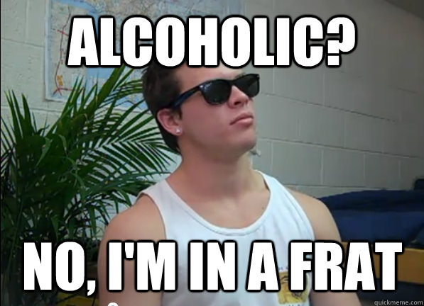 Alcoholic? No, I'm in a Frat - Alcoholic? No, I'm in a Frat  frat life jimmy