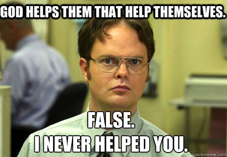 God helps them that help themselves. False.
I never helped you.   Schrute