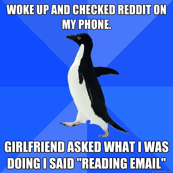Woke up and checked Reddit on my phone. Girlfriend asked what I was doing I said 