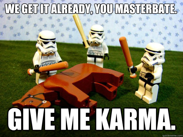 We get it already, you masterbate. Give me karma.  Dead Horse