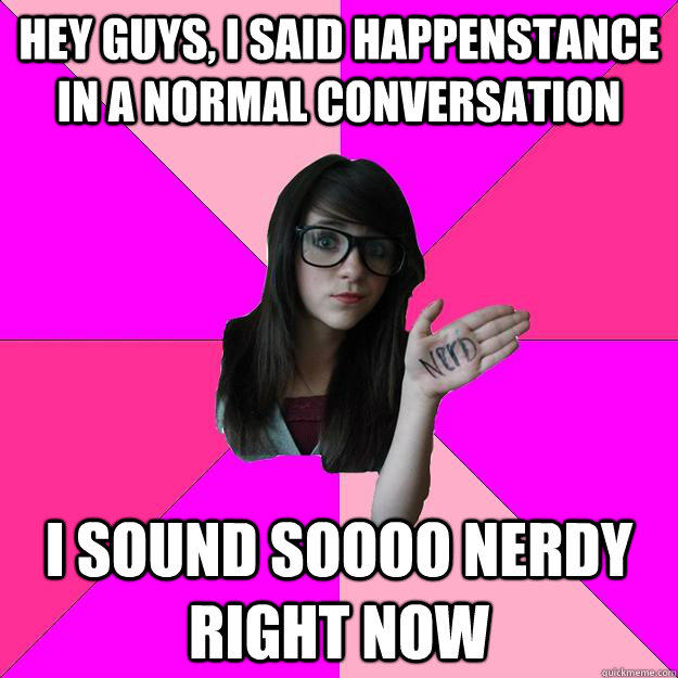 hey guys, I said Happenstance in a normal conversation I sound soooo nerdy right now - hey guys, I said Happenstance in a normal conversation I sound soooo nerdy right now  Idiot Nerd Girl