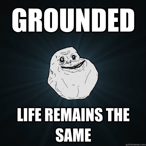 GROUNDED life remains the same  Forever Alone