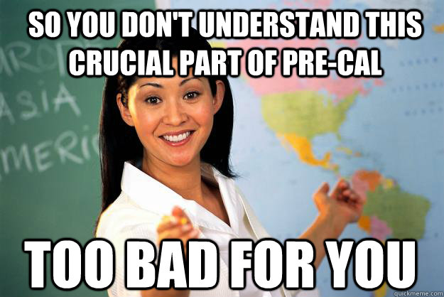 So you don't understand this crucial part of pre-cal too bad for you - So you don't understand this crucial part of pre-cal too bad for you  Unhelpful High School Teacher