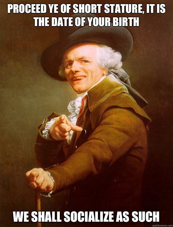 Proceed ye of short stature, it is the date of your birth we shall socialize as such  Joseph Ducreux